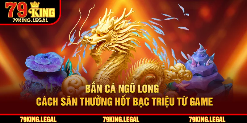 Bắn Cá Ngũ Long - Cách Săn Thưởng Hốt Bạc Triệu Từ Game