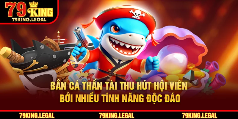 Bắn cá Thần Tài thu hút hội viên bởi nhiều tính năng độc đáo