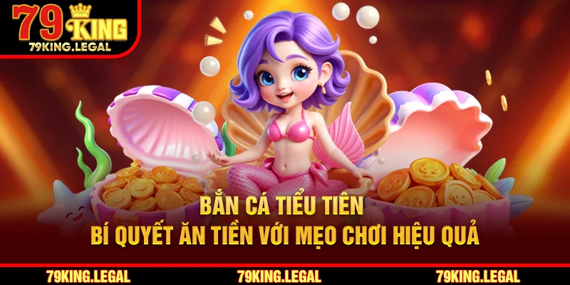 Bắn Cá Tiểu Tiên - Bí Quyết Ăn Tiền Với Mẹo Chơi Hiệu Quả