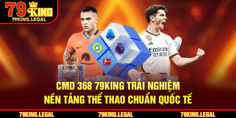CMD 368 79King - Trải Nghiệm Nền Tảng Thể Thao Chuẩn Quốc Tế