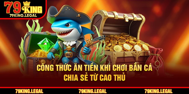 Công thức ăn tiền khi chơi bắn cá chia sẻ từ cao thủ