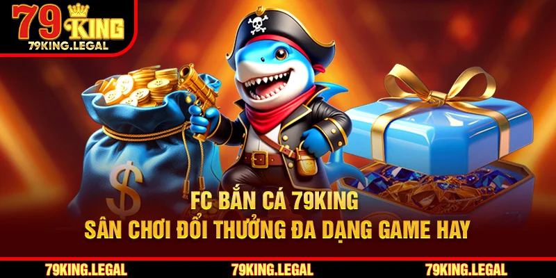 FC Bắn Cá 79King - Sân Chơi Đổi Thưởng Đa Dạng Game Hay