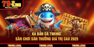 KA Bắn Cá 79King - Sân Chơi Săn Thưởng Giá Trị Cao 2025