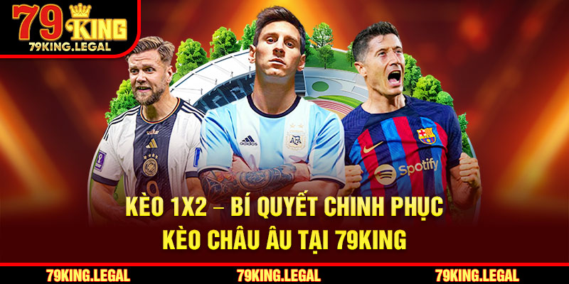 Kèo 1x2 – Bí Quyết Chinh Phục Kèo Châu Âu Tại 79King