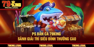 PS Bắn Cá 79King - Sảnh Giải Trí Siêu Đỉnh Thưởng Cao
