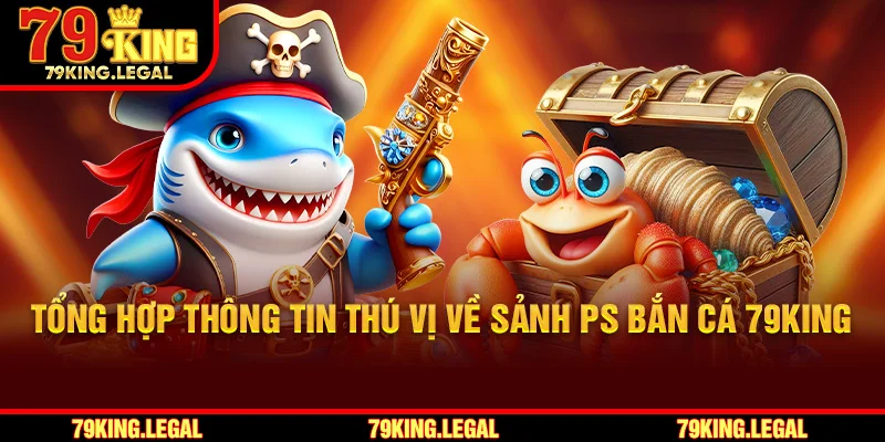 Tổng hợp thông tin thú vị về sảnh PS Bắn cá 79King