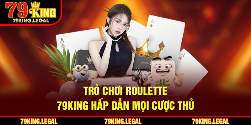 Trò chơi Roulette 79King hấp dẫn mọi cược thủ