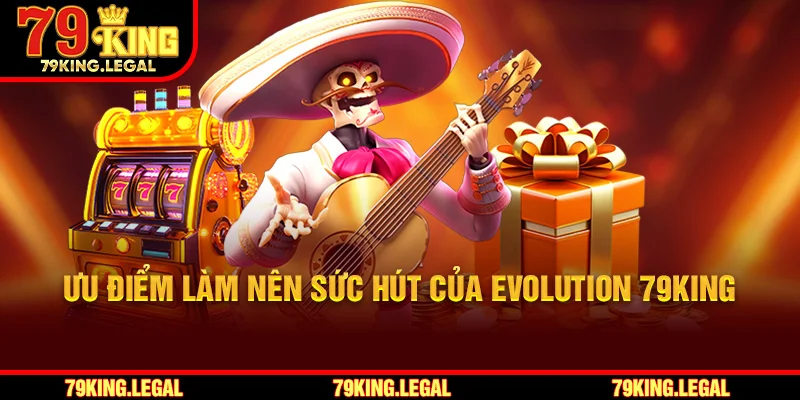 Ưu điểm làm nên sức hút của Evolution 79King